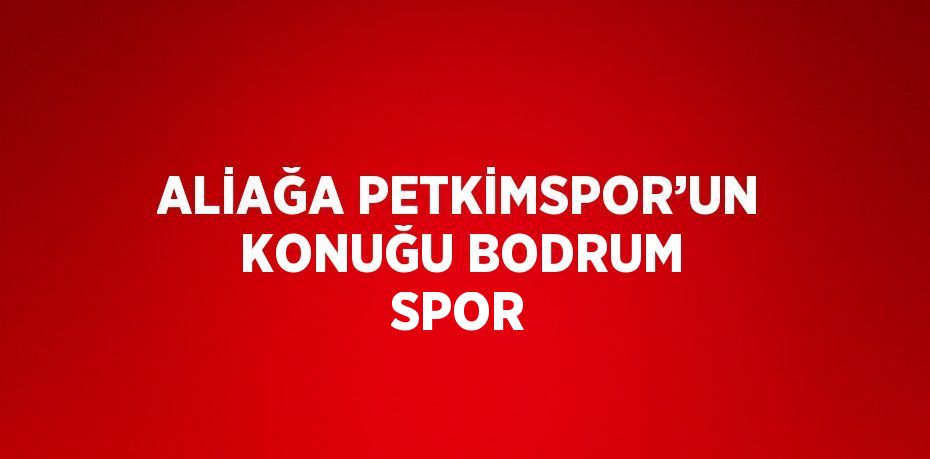 ALİAĞA PETKİMSPOR’UN KONUĞU BODRUM SPOR