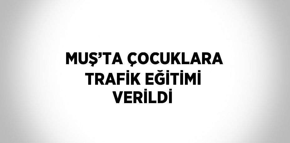 MUŞ’TA ÇOCUKLARA TRAFİK EĞİTİMİ VERİLDİ