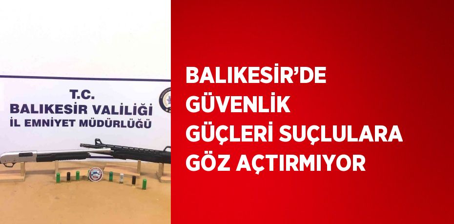 BALIKESİR’DE GÜVENLİK GÜÇLERİ SUÇLULARA GÖZ AÇTIRMIYOR