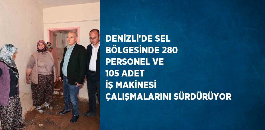 DENİZLİ’DE SEL BÖLGESİNDE 280 PERSONEL VE 105 ADET İŞ MAKİNESİ ÇALIŞMALARINI SÜRDÜRÜYOR