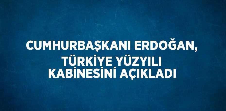 CUMHURBAŞKANI ERDOĞAN, TÜRKİYE YÜZYILI KABİNESİNİ AÇIKLADI