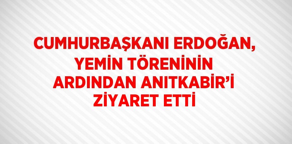 CUMHURBAŞKANI ERDOĞAN, YEMİN TÖRENİNİN ARDINDAN ANITKABİR’İ ZİYARET ETTİ