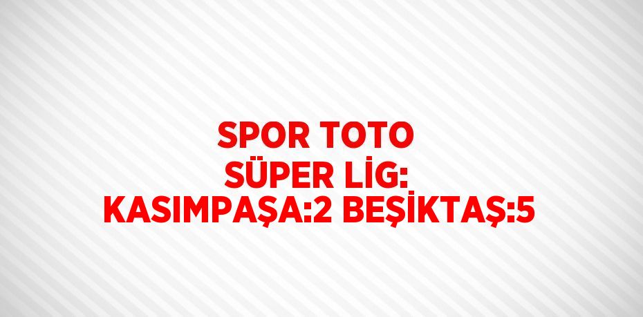 SPOR TOTO SÜPER LİG: KASIMPAŞA:2 BEŞİKTAŞ:5