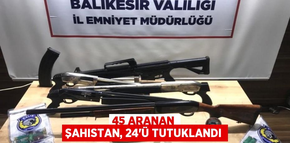 45 aranan şahıstan, 24'ü tutuklandı