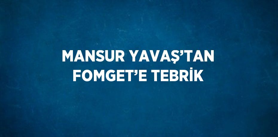 MANSUR YAVAŞ’TAN FOMGET’E TEBRİK