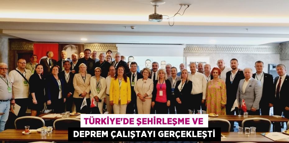TÜRKİYE'DE ŞEHİRLEŞME ve  DEPREM ÇALIŞTAYI GERÇEKLEŞTİ