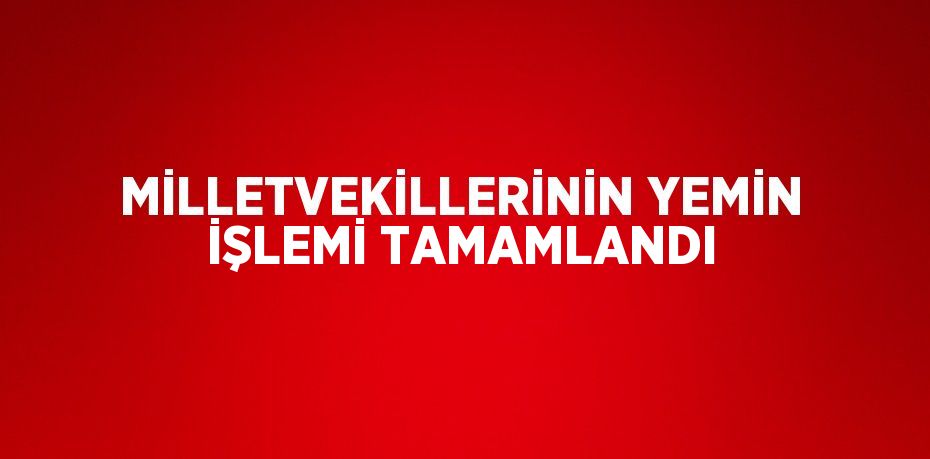 MİLLETVEKİLLERİNİN YEMİN İŞLEMİ TAMAMLANDI