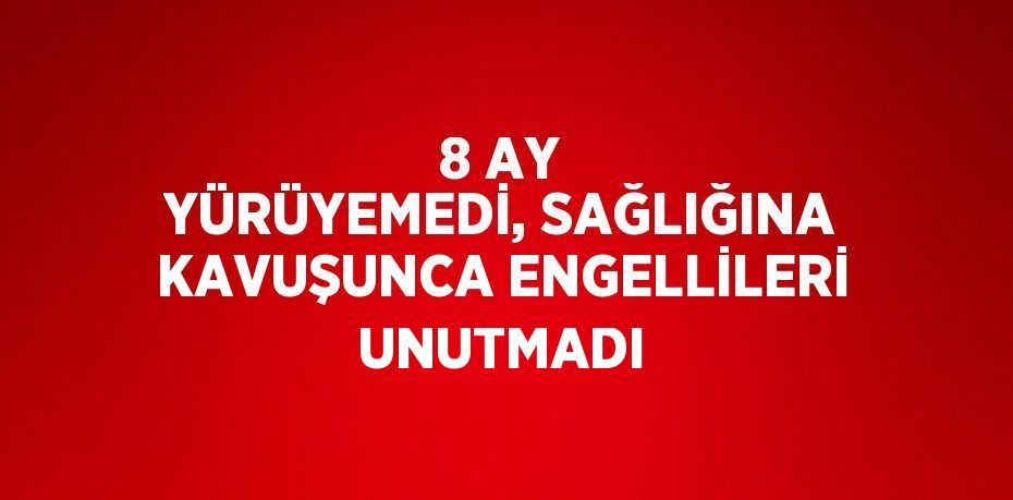 8 AY YÜRÜYEMEDİ, SAĞLIĞINA KAVUŞUNCA ENGELLİLERİ UNUTMADI