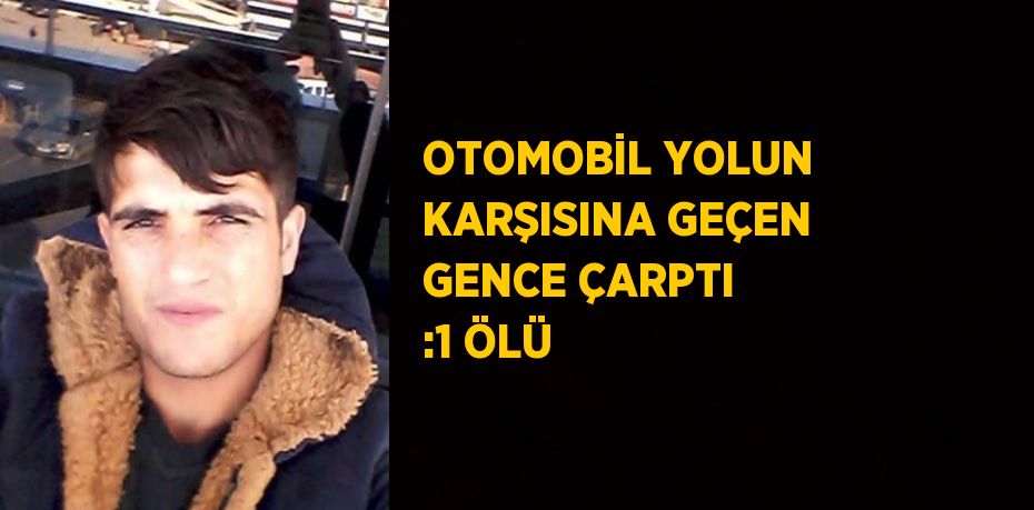 OTOMOBİL YOLUN KARŞISINA GEÇEN GENCE ÇARPTI :1 ÖLÜ