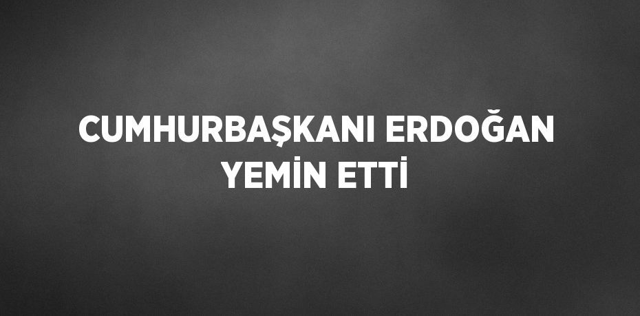 CUMHURBAŞKANI ERDOĞAN YEMİN ETTİ