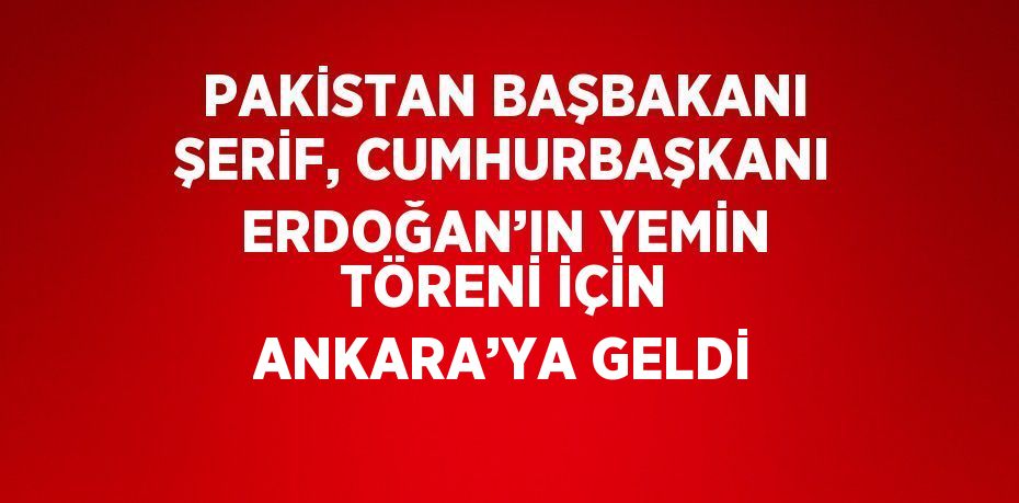 PAKİSTAN BAŞBAKANI ŞERİF, CUMHURBAŞKANI ERDOĞAN’IN YEMİN TÖRENİ İÇİN ANKARA’YA GELDİ