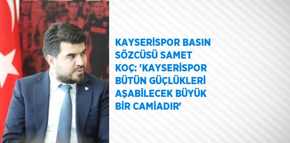 KAYSERİSPOR BASIN SÖZCÜSÜ SAMET KOÇ: 'KAYSERİSPOR BÜTÜN GÜÇLÜKLERİ AŞABİLECEK BÜYÜK BİR CAMİADIR'