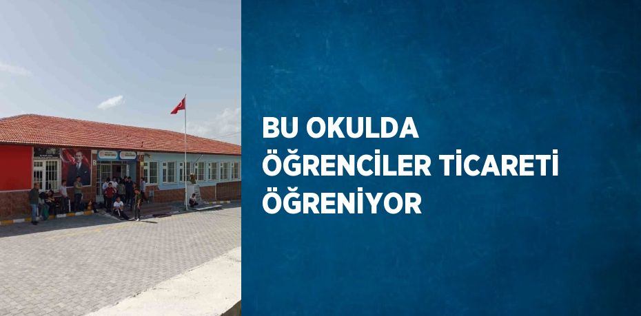 BU OKULDA ÖĞRENCİLER TİCARETİ ÖĞRENİYOR