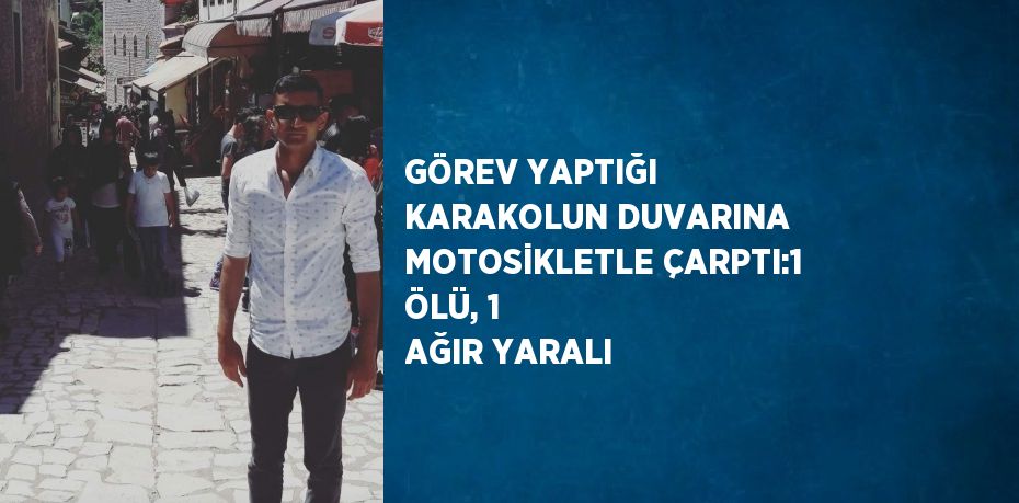 GÖREV YAPTIĞI KARAKOLUN DUVARINA MOTOSİKLETLE ÇARPTI:1 ÖLÜ, 1 AĞIR YARALI