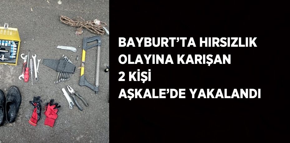 BAYBURT’TA HIRSIZLIK OLAYINA KARIŞAN 2 KİŞİ AŞKALE’DE YAKALANDI