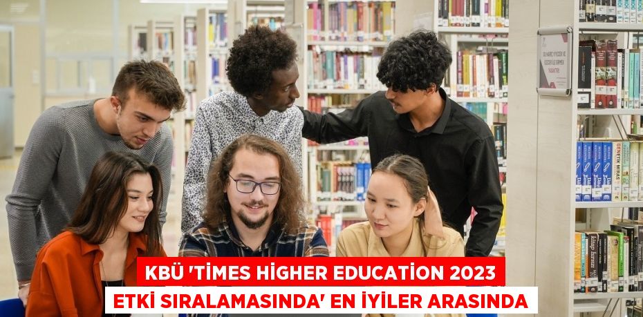 KBÜ 'TİMES HİGHER EDUCATİON 2023 ETKİ SIRALAMASINDA' EN İYİLER ARASINDA