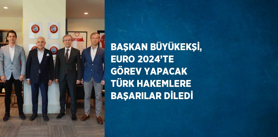 BAŞKAN BÜYÜKEKŞİ, EURO 2024’TE GÖREV YAPACAK TÜRK HAKEMLERE BAŞARILAR DİLEDİ