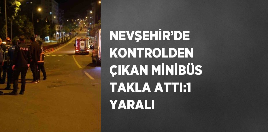 NEVŞEHİR’DE KONTROLDEN ÇIKAN MİNİBÜS TAKLA ATTI:1 YARALI