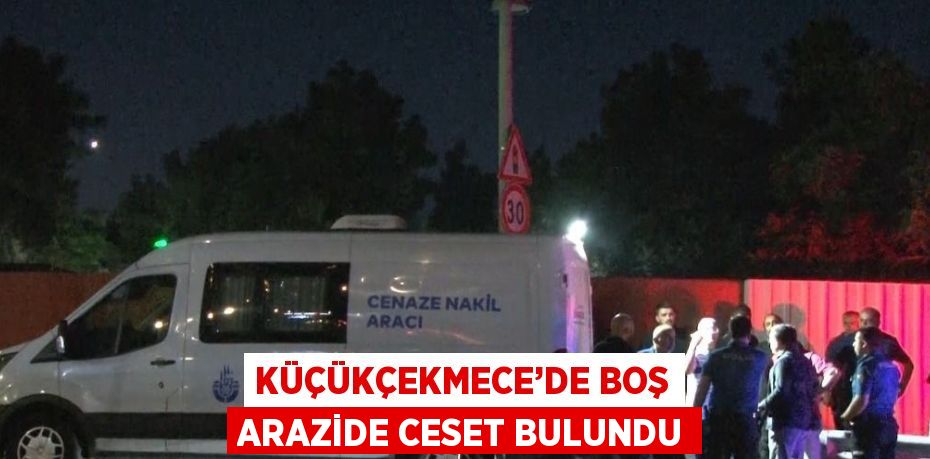 KÜÇÜKÇEKMECE’DE BOŞ ARAZİDE CESET BULUNDU