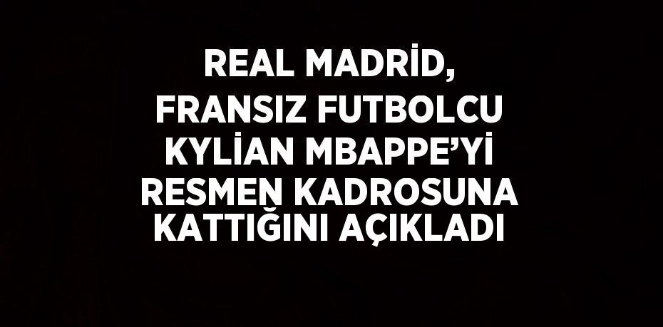 REAL MADRİD, FRANSIZ FUTBOLCU KYLİAN MBAPPE’Yİ RESMEN KADROSUNA KATTIĞINI AÇIKLADI