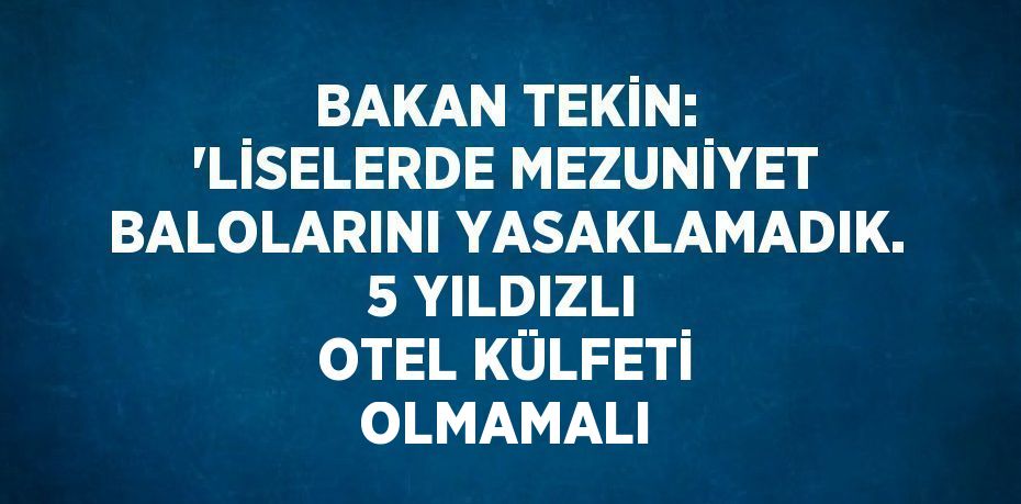 BAKAN TEKİN: 'LİSELERDE MEZUNİYET BALOLARINI YASAKLAMADIK. 5 YILDIZLI OTEL KÜLFETİ OLMAMALI