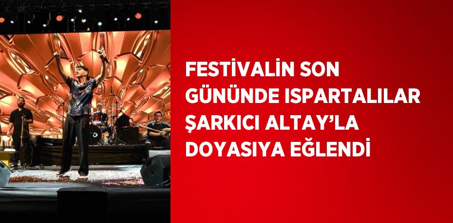 FESTİVALİN SON GÜNÜNDE ISPARTALILAR ŞARKICI ALTAY’LA DOYASIYA EĞLENDİ