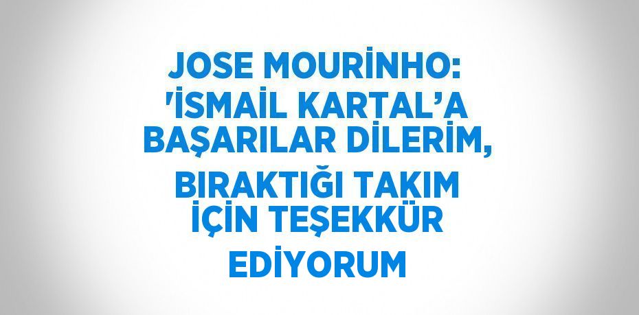 JOSE MOURİNHO: 'İSMAİL KARTAL’A BAŞARILAR DİLERİM, BIRAKTIĞI TAKIM İÇİN TEŞEKKÜR EDİYORUM