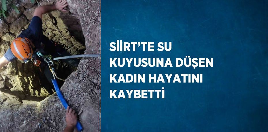 SİİRT’TE SU KUYUSUNA DÜŞEN KADIN HAYATINI KAYBETTİ