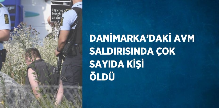 DANİMARKA’DAKİ AVM SALDIRISINDA ÇOK SAYIDA KİŞİ ÖLDÜ