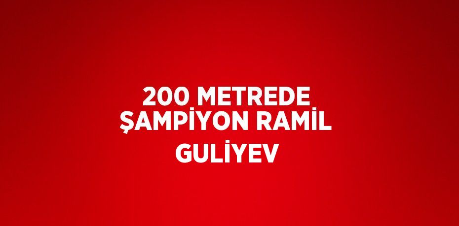 200 METREDE ŞAMPİYON RAMİL GULİYEV