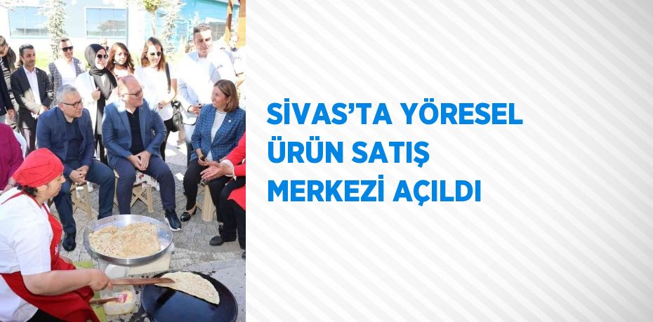 SİVAS’TA YÖRESEL ÜRÜN SATIŞ MERKEZİ AÇILDI