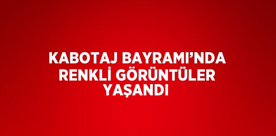 KABOTAJ BAYRAMI’NDA RENKLİ GÖRÜNTÜLER YAŞANDI