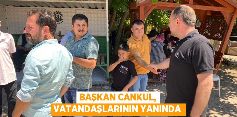 BAŞKAN CANKUL, VATANDAŞLARININ YANINDA