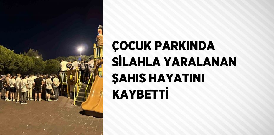 ÇOCUK PARKINDA SİLAHLA YARALANAN ŞAHIS HAYATINI KAYBETTİ