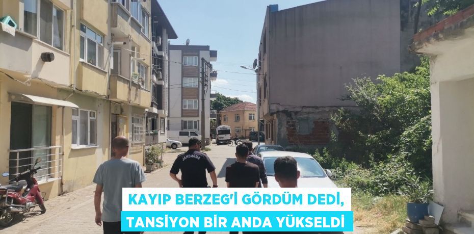 Kayıp Berzeg'i gördüm dedi, tansiyon bir anda yükseldi