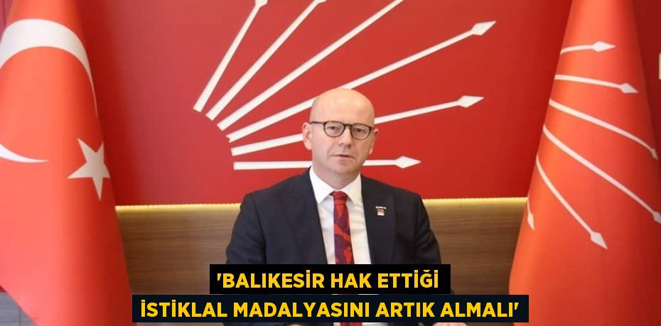 “BALIKESİR HAK ETTİĞİ İSTİKLAL MADALYASINI ARTIK ALMALI”