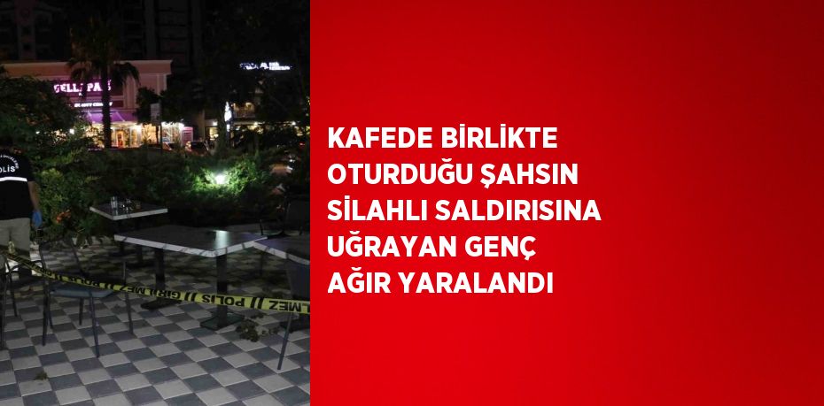 KAFEDE BİRLİKTE OTURDUĞU ŞAHSIN SİLAHLI SALDIRISINA UĞRAYAN GENÇ AĞIR YARALANDI