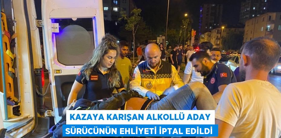 KAZAYA KARIŞAN ALKOLLÜ ADAY SÜRÜCÜNÜN EHLİYETİ İPTAL EDİLDİ