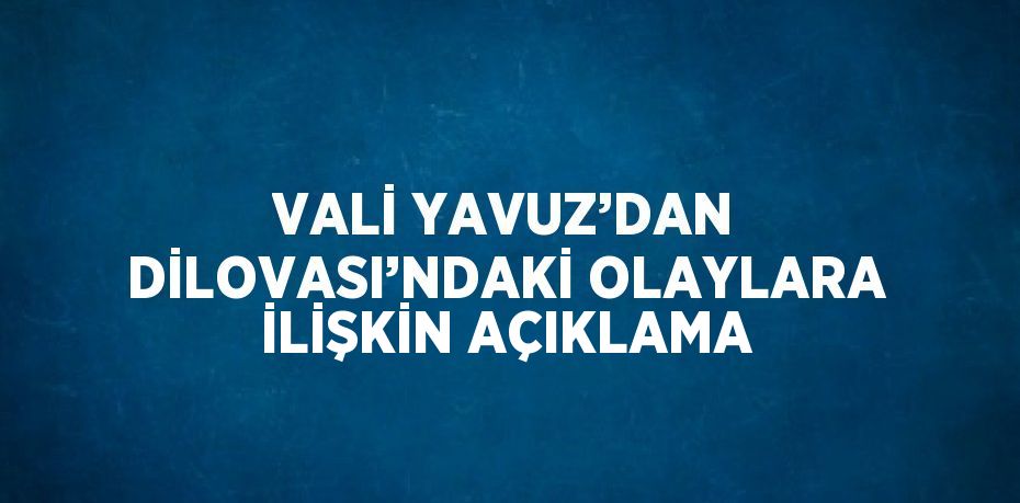 VALİ YAVUZ’DAN DİLOVASI’NDAKİ OLAYLARA İLİŞKİN AÇIKLAMA