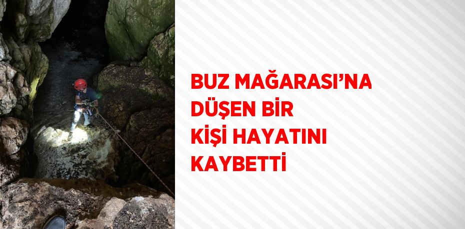 BUZ MAĞARASI’NA DÜŞEN BİR KİŞİ HAYATINI KAYBETTİ