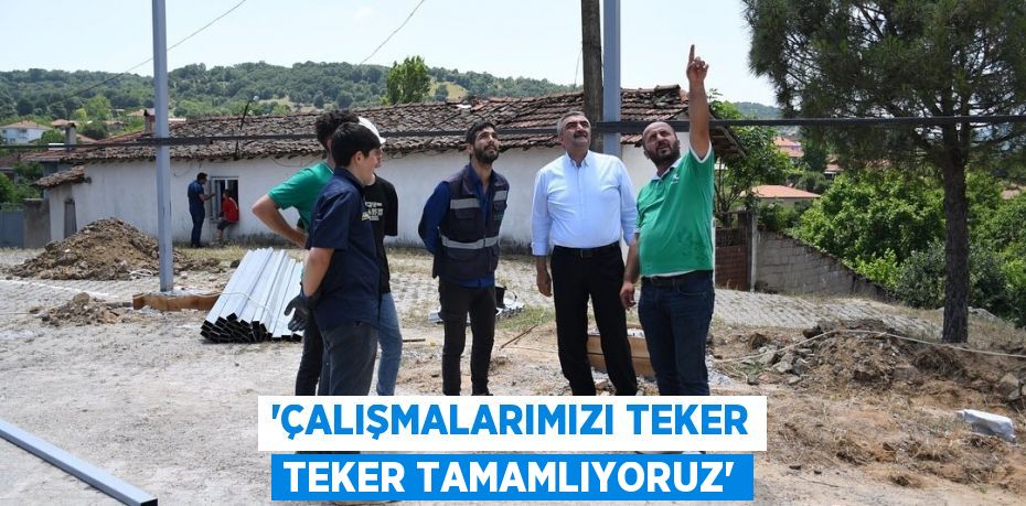 'Çalışmalarımızı teker teker tamamlıyoruz'