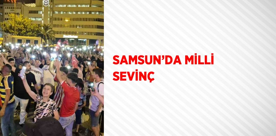 SAMSUN’DA MİLLİ SEVİNÇ