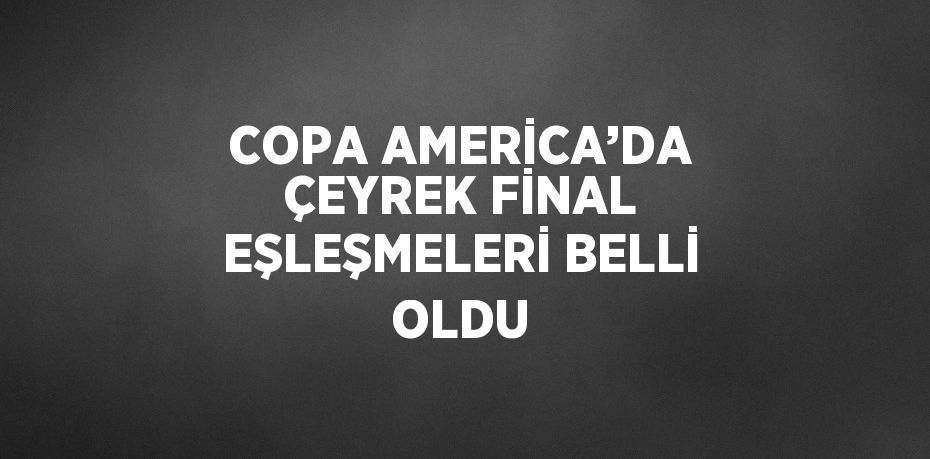 COPA AMERİCA’DA ÇEYREK FİNAL EŞLEŞMELERİ BELLİ OLDU