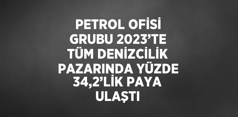 PETROL OFİSİ GRUBU 2023’TE TÜM DENİZCİLİK PAZARINDA YÜZDE 34,2’LİK PAYA ULAŞTI