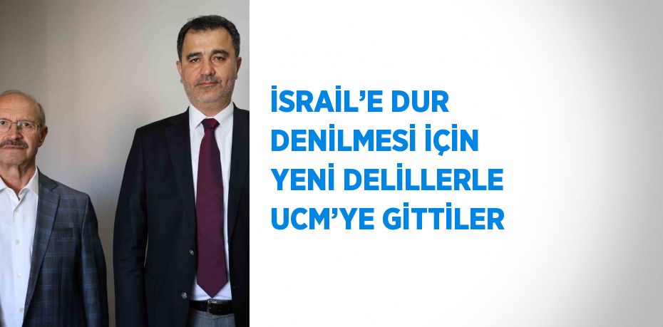 İSRAİL’E DUR DENİLMESİ İÇİN YENİ DELİLLERLE UCM’YE GİTTİLER