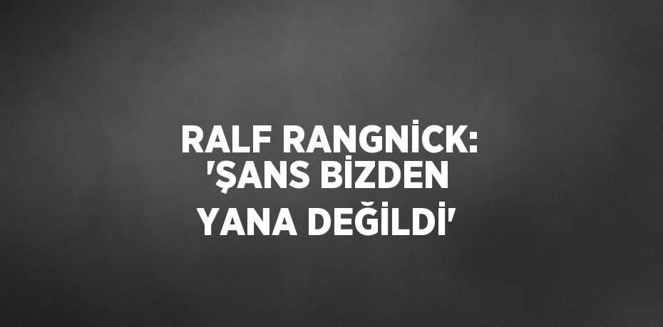 RALF RANGNİCK: 'ŞANS BİZDEN YANA DEĞİLDİ'