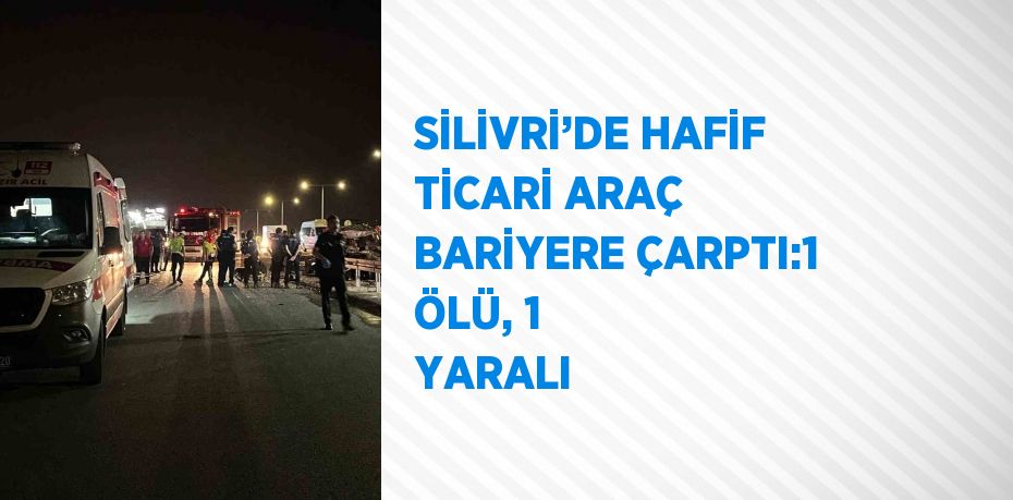 SİLİVRİ’DE HAFİF TİCARİ ARAÇ BARİYERE ÇARPTI:1 ÖLÜ, 1 YARALI