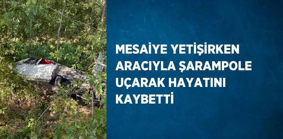 MESAİYE YETİŞİRKEN ARACIYLA ŞARAMPOLE UÇARAK HAYATINI KAYBETTİ