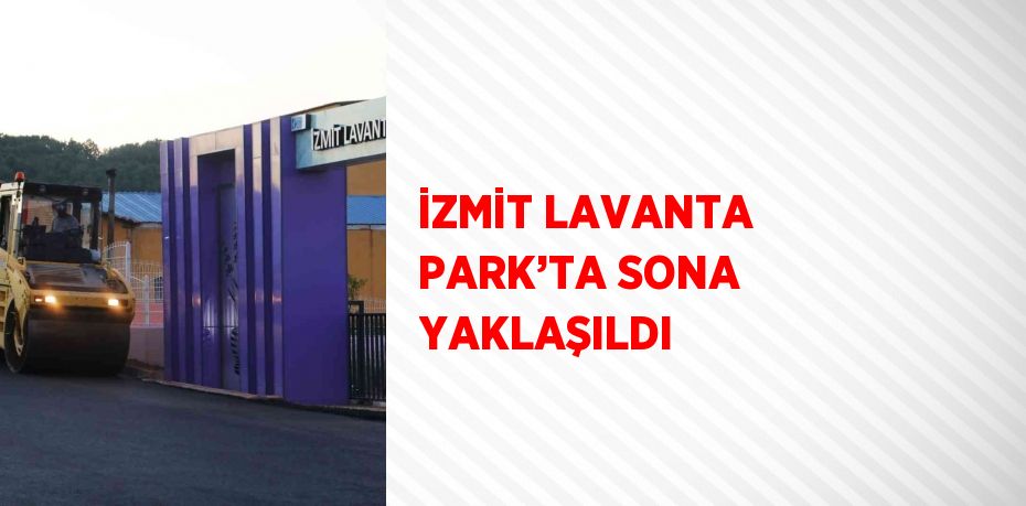 İZMİT LAVANTA PARK’TA SONA YAKLAŞILDI