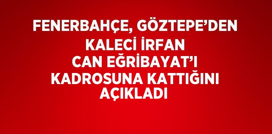 FENERBAHÇE, GÖZTEPE’DEN KALECİ İRFAN CAN EĞRİBAYAT’I KADROSUNA KATTIĞINI AÇIKLADI